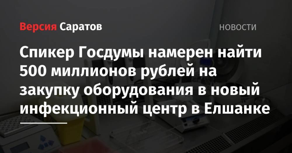Вячеслав Володин - Спикер Госдумы намерен найти 500 миллионов рублей на закупку оборудования в новый инфекционный центр в Елшанке - nversia.ru - Саратов