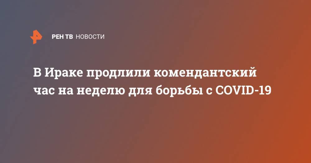 В Ираке продлили комендантский час на неделю для борьбы с COVID-19 - ren.tv - Ирак