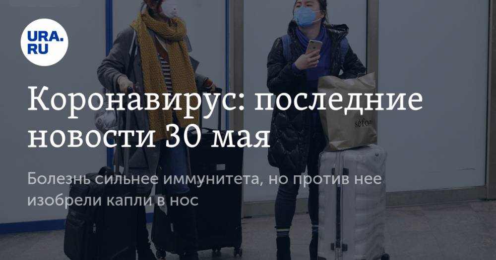Коронавирус: последние новости 30 мая. Болезнь сильнее иммунитета, но против нее изобрели капли в нос - ura.news - Россия - США - Челябинская обл. - Бразилия - Испания - Свердловская обл. - Югра
