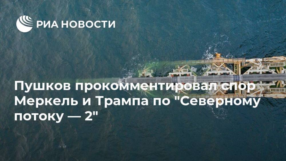 Дональд Трамп - Ангела Меркель - Алексей Пушков - Пушков прокомментировал спор Меркель и Трампа по "Северному потоку — 2" - ria.ru - Москва - США - Германия