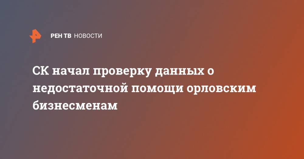 СК начал проверку данных о недостаточной помощи орловским бизнесменам - ren.tv - Россия - Орловская обл.