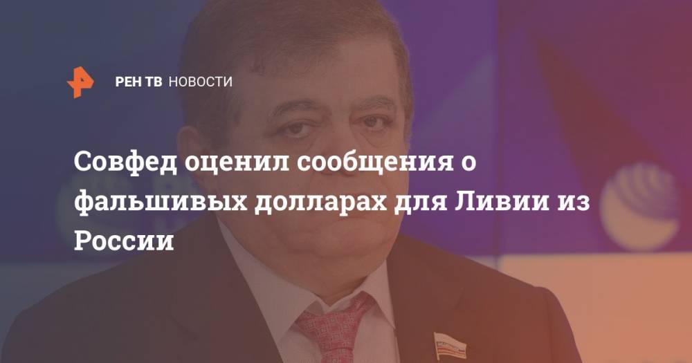 Владимир Джабаров - Совфед оценил сообщения о фальшивых долларах для Ливии из России - ren.tv - Россия - США - Мальта - Ливия