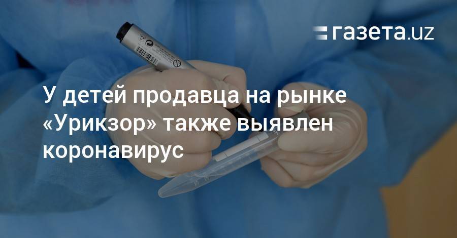 У детей продавца на рынке «Урикзор» также выявлен коронавирус - gazeta.uz - Ташкент