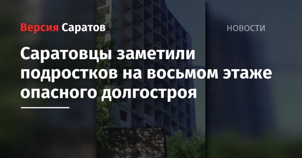 Саратовцы заметили подростков на восьмом этаже опасного долгостроя - nversia.ru - Саратова