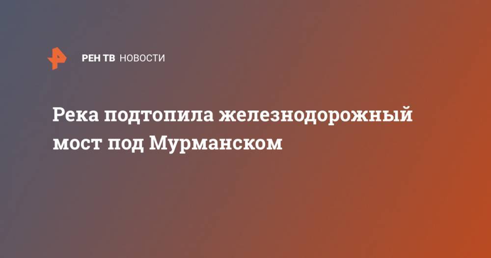 Река подтопила железнодорожный мост под Мурманском - ren.tv - Москва - Россия - Санкт-Петербург - Мурманск - Мурманская обл. - Вологда