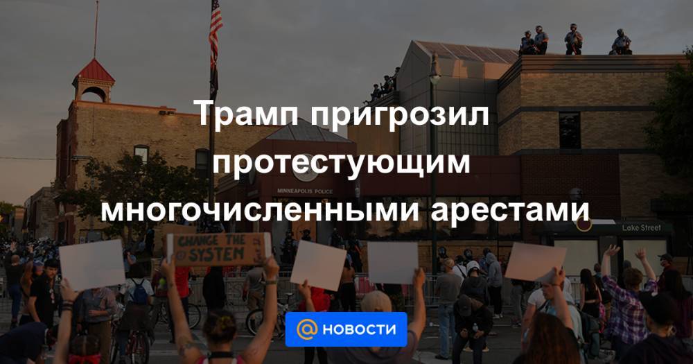 Джордж Флойд - Трамп пригрозил протестующим многочисленными арестами - news.mail.ru - США
