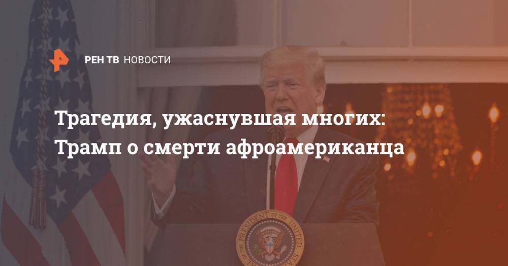Дональд Трамп - Джордж Флойд - Трагедия, ужаснувшая многих: Трамп о смерти афроамериканца - ren.tv - США - шт. Миннесота
