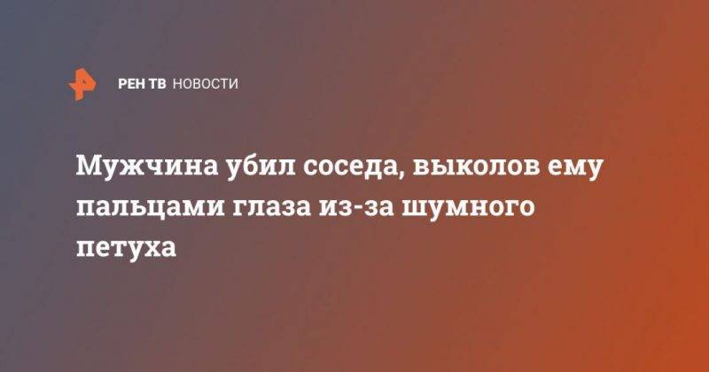Мужчина убил соседа, выколов ему пальцами глаза из-за шумного петуха - usa.one - USA