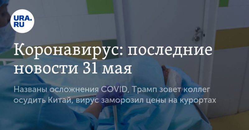 Трамп - Коронавирус: последние новости 31 мая. Названы осложнения COVID, Трамп зовет коллег осудить Китай, вирус заморозил цены на курортах - usa.one - Россия - Китай - США - Англия - Бразилия - Испания