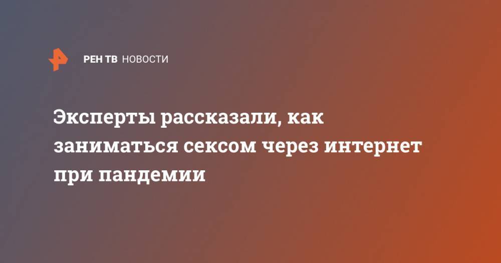 Эксперты рассказали, как заниматься сексом через интернет при пандемии - ren.tv