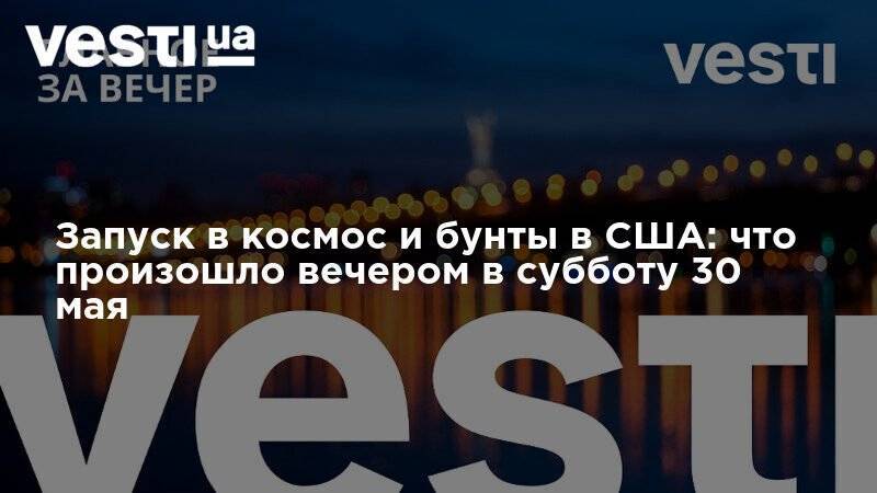 Запуск в космос и бунты в США: что произошло вечером в субботу 30 мая - vesti.ua - США - Украина - Крым - шт.Флорида