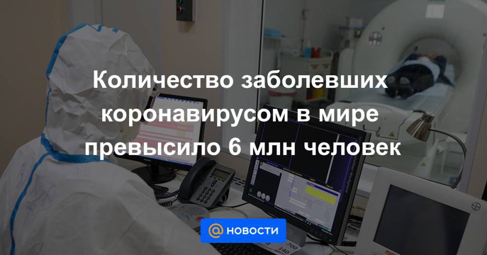 Количество заболевших коронавирусом в мире превысило 6 млн человек - news.mail.ru - Россия - США - Англия - Италия - Бразилия - Испания