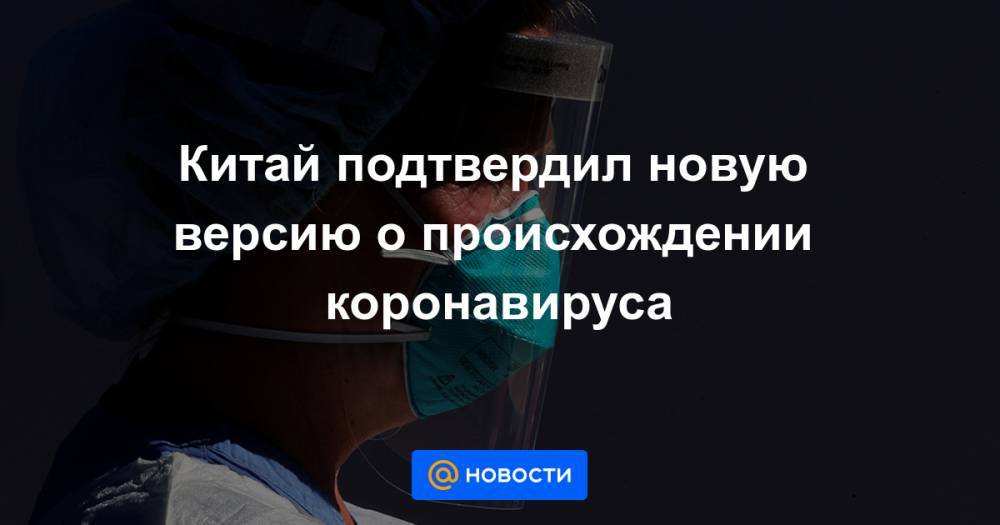 Китай подтвердил новую версию о происхождении коронавируса - news.mail.ru - Китай - Ухань