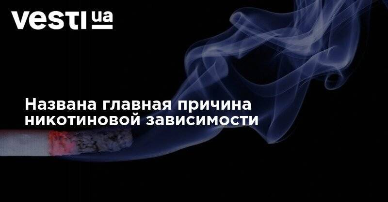 Названа главная причина никотиновой зависимости - vesti.ua