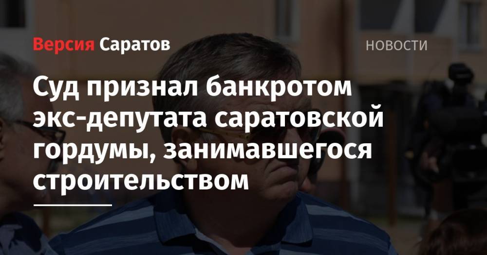 Вячеслав Володин - Валерий Радаев - Суд признал банкротом экс-депутата саратовской гордумы, занимавшегося строительством - nversia.ru - Россия - Саратовская обл. - Саратов