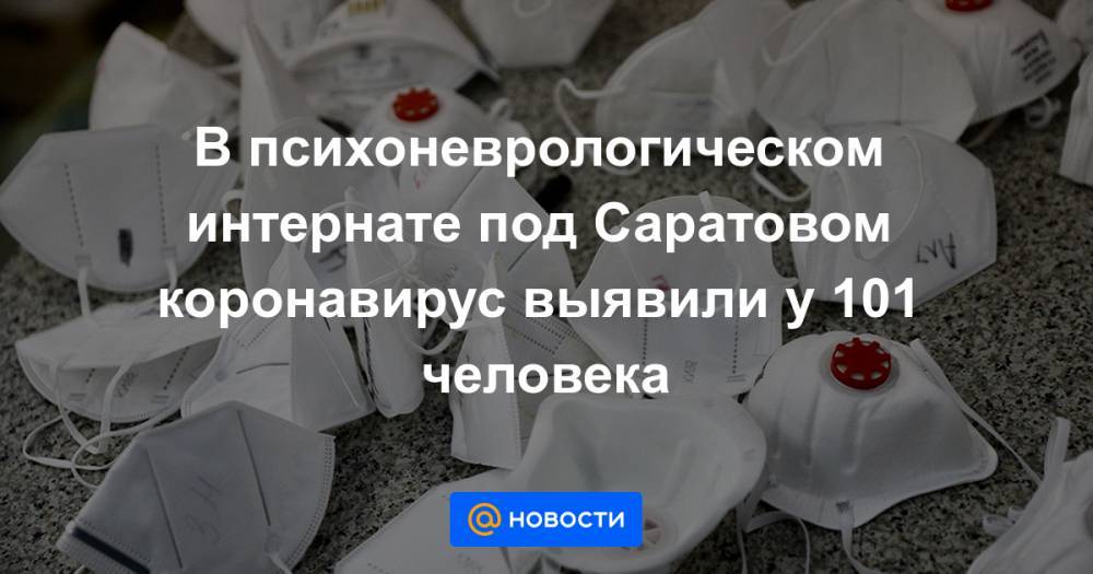 В психоневрологическом интернате под Саратовом коронавирус выявили у 101 человека - news.mail.ru - Россия - Саратовская обл. - Саратов
