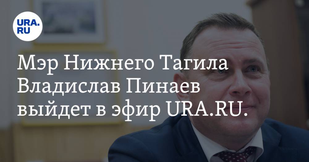 Владислав Пинаев - Мэр Нижнего Тагила Владислав Пинаев выйдет в эфир URA.RU. Готовьте ваши вопросы - ura.news - Нижний Тагил