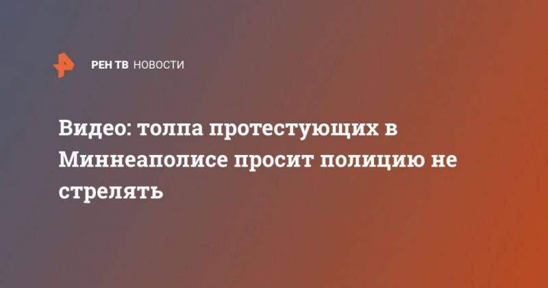 Видео: толпа протестующих в Миннеаполисе просит полицию не стрелять - usa.one - США