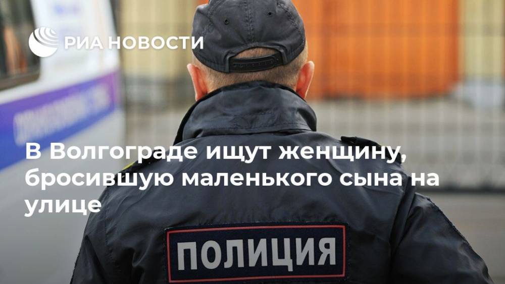 В Волгограде ищут женщину, бросившую маленького сына на улице - ria.ru - Волгоград - Волгоградская обл. - Череповец