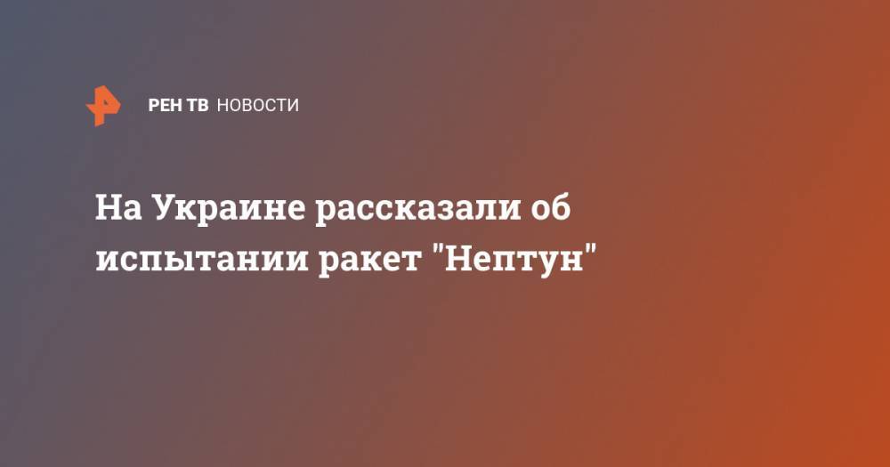 Олег Коростелев - На Украине рассказали об испытании ракет "Нептун" - ren.tv - США - Украина - Одесса