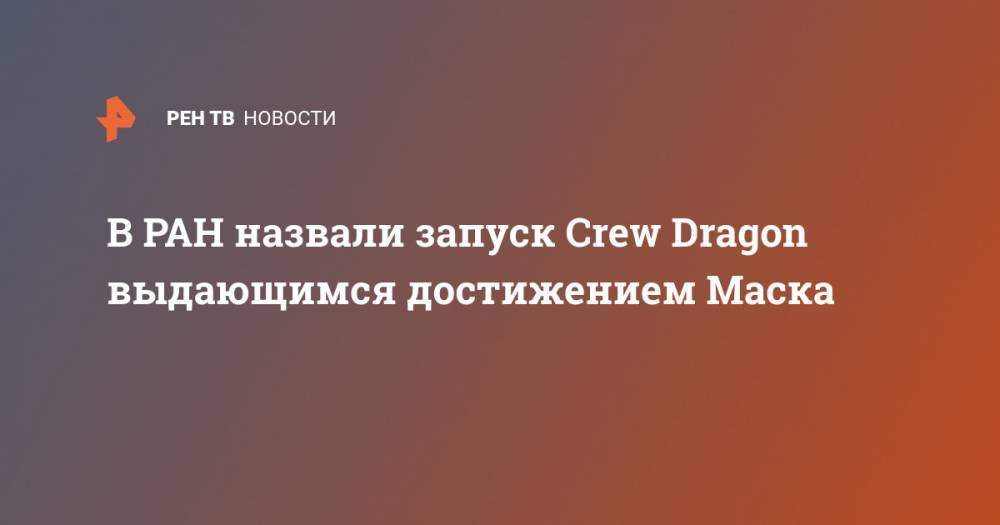 Илон Маск - В РАН назвали запуск Crew Dragon выдающимся достижением Маска - ren.tv - Москва - Россия - США