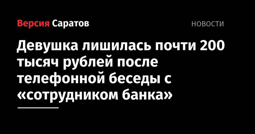 Девушка лишилась почти 200 тысяч рублей после телефонной беседы с «сотрудником банка» - nversia.ru - Украина - Саратов