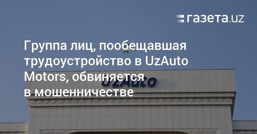 Группа лиц, пообещавшая трудоустройство в UzAuto Motors, обвиняется в мошенничестве - gazeta.uz