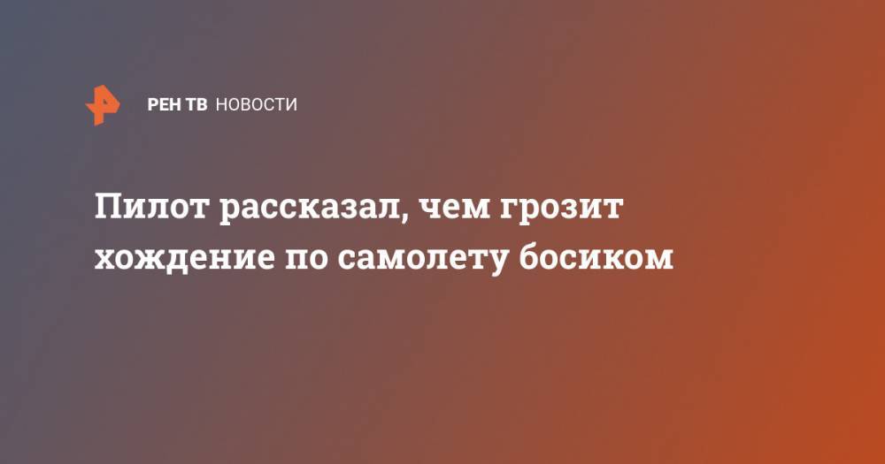 Пилот рассказал, чем грозит хождение по самолету босиком - ren.tv