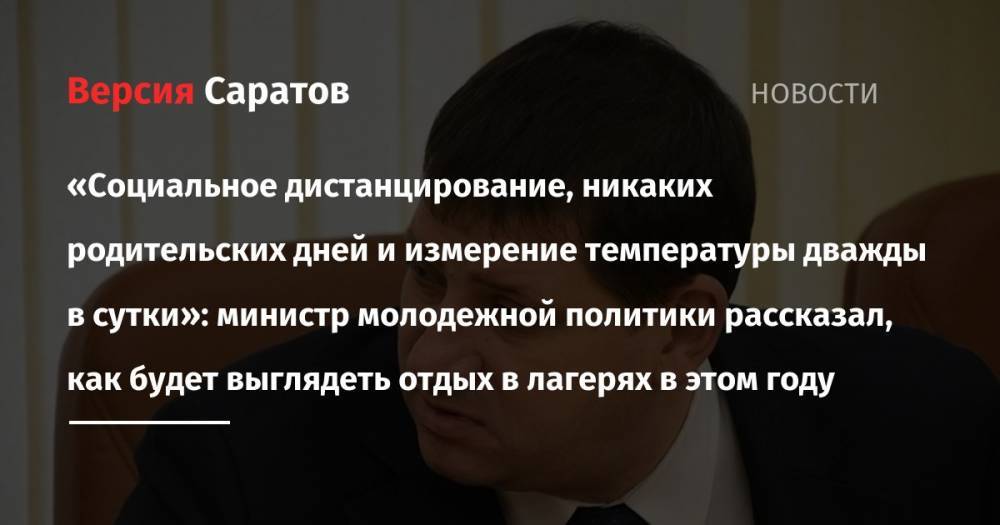 Александр Абросимов - «Социальное дистанцирование, никаких родительских дней и измерение температуры дважды в сутки»: министр молодежной политики рассказал, как будет выглядеть отдых в лагерях в этом году - nversia.ru