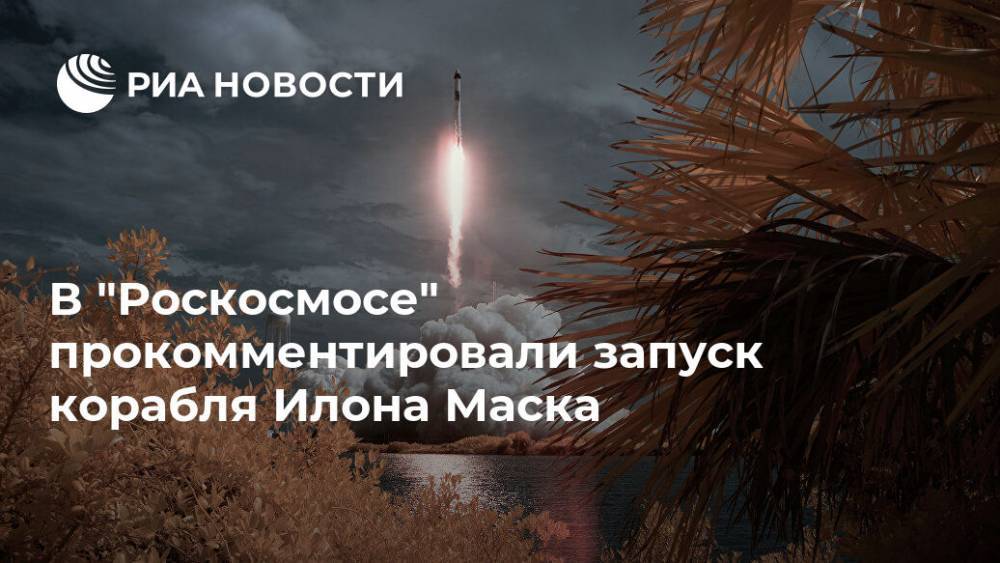 Илон Маск - Илон Маск - Владимир Устименко - В "Роскосмосе" прокомментировали запуск корабля Илона Маска - ria.ru - Москва - Россия - США