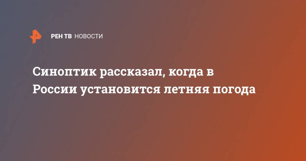 Михаил Леус - Синоптик рассказал, когда в России установится летняя погода - ren.tv - Москва - Россия - Московская обл. - Белоруссия