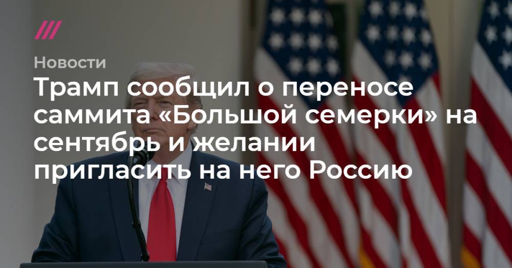 Трамп сообщил о переносе саммита «Большой семерки» на сентябрь и желании пригласить на него Россию - tvrain.ru - Россия - Китай - Южная Корея - США - Австралия - Индия