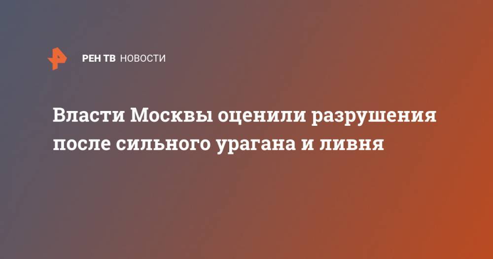 Петр Бирюков - Власти Москвы оценили разрушения после сильного урагана и ливня - ren.tv - Москва