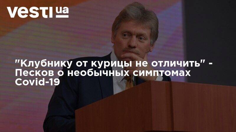 Дмитрий Песков - "Клубнику от курицы не отличить" - Песков о необычных симптомах Covid-19 - vesti.ua - Москва - Россия