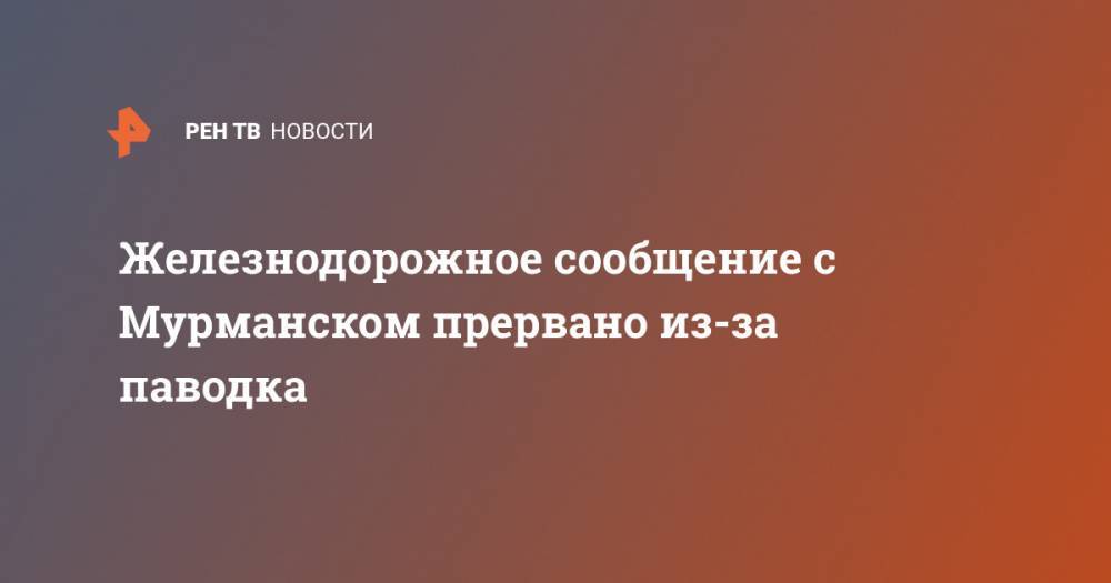 Железнодорожное сообщение с Мурманском прервано из-за паводка - ren.tv - Россия - Мурманск - Мурманская обл.