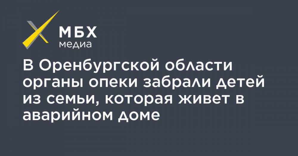 В Оренбургской области органы опеки забрали детей из семьи, которая живет в аварийном доме - mbk.news - Оренбург - Оренбургская обл.