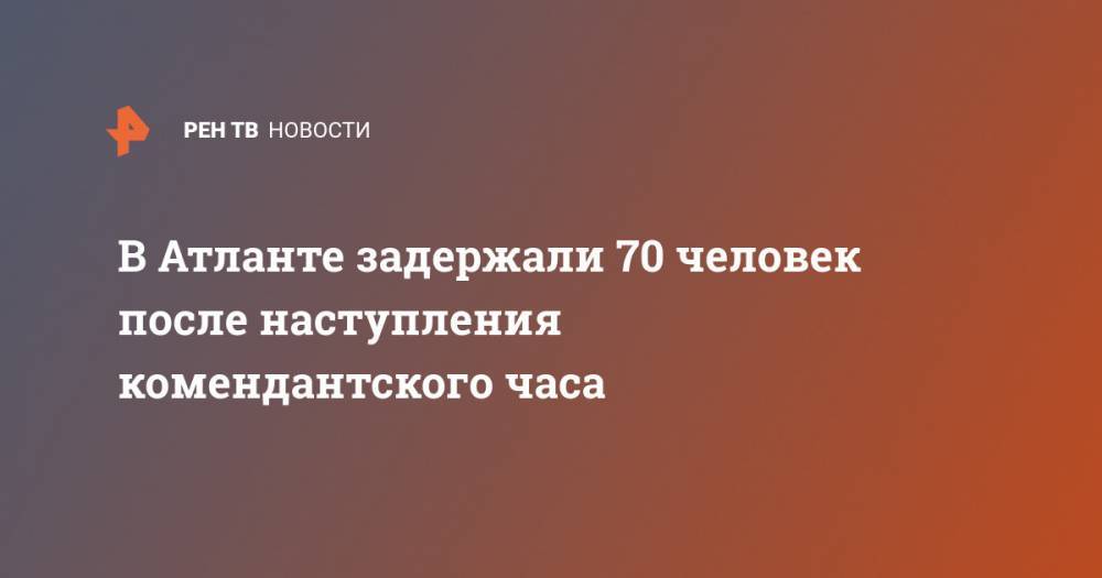 Джордж Флойд - В Атланте задержали 70 человек после наступления комендантского часа - ren.tv - США - Лос-Анджелес - Филадельфия