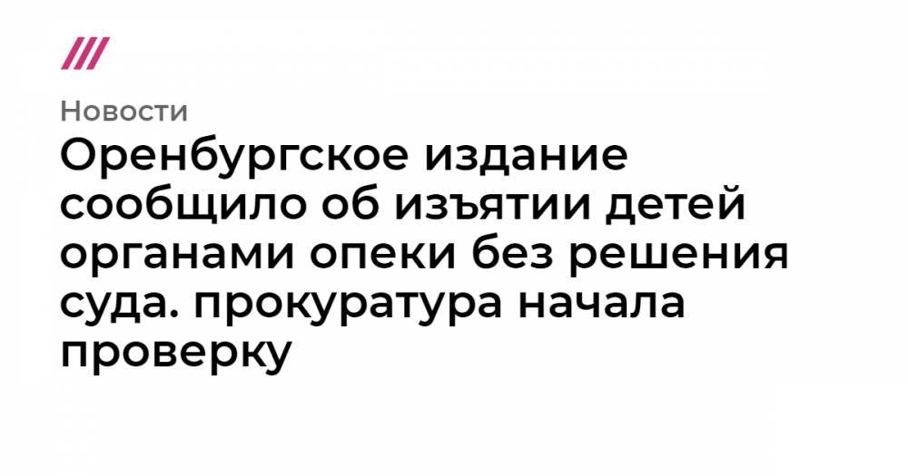 Оренбургское издание сообщило об изъятии детей органами опеки без решения суда. Прокуратура начала проверку - tvrain.ru - Оренбург