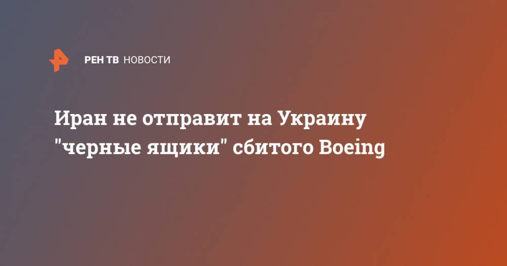 Иран не отправит на Украину "черные ящики" сбитого Boeing - ren.tv - Украина - Франция - Иран - Тегеран