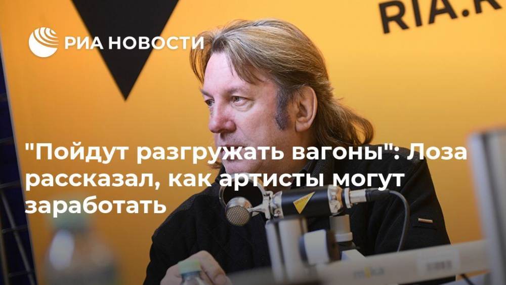 Юрий Лоза - Иосиф Пригожин - "Пойдут разгружать вагоны": Лоза рассказал, как артисты могут заработать - ria.ru - Москва - Россия