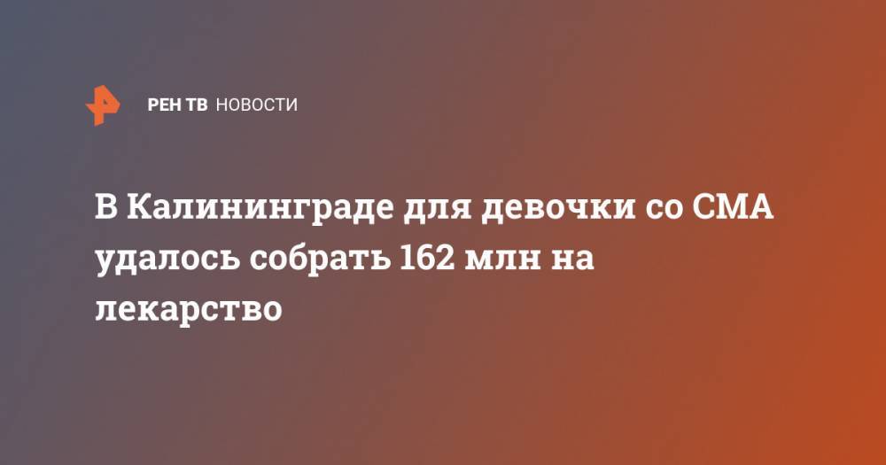 В Калининграде для девочки со СМА удалось собрать 162 млн на лекарство - ren.tv - Россия - Калининград