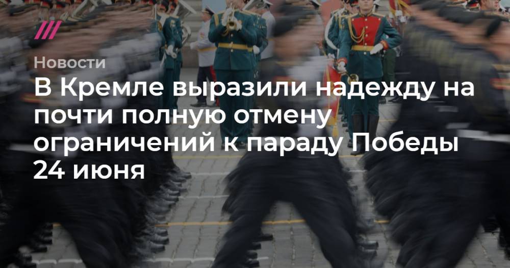Владимир Путин - В Кремле выразили надежду на почти полную отмену ограничений к параду Победы 24 июня - tvrain.ru - Москва