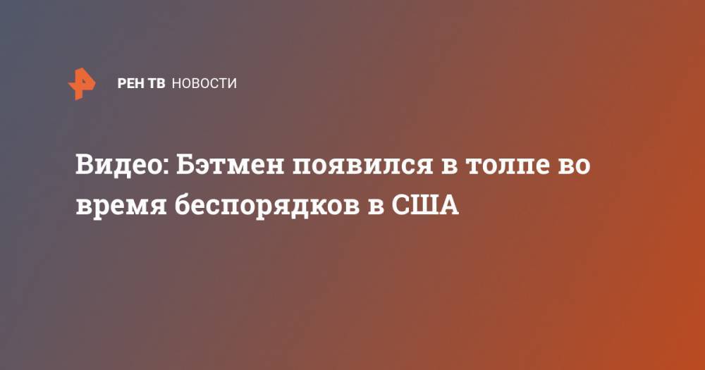 Джордж Флойд - Видео: Бэтмен появился в толпе во время беспорядков в США - ren.tv - США