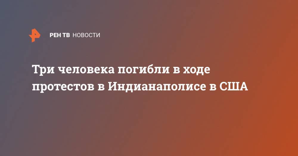 Джордж Флойд - Три человека погибли в ходе протестов в Индианаполисе в США - ren.tv - США