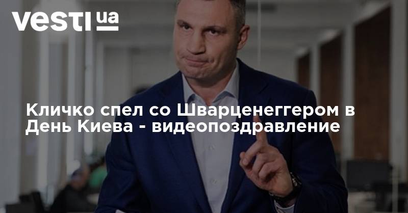 Виталий Кличко - Арнольд Шварценеггер - Кличко спел со Шварценеггером в День Киева - видеопоздравление - vesti.ua - Киев - шт. Калифорния