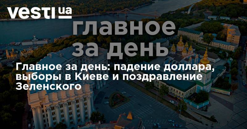 Владимир Зеленский - Главное за день: падение доллара, выборы в Киеве и поздравление Зеленского - vesti.ua - Украина - Киев