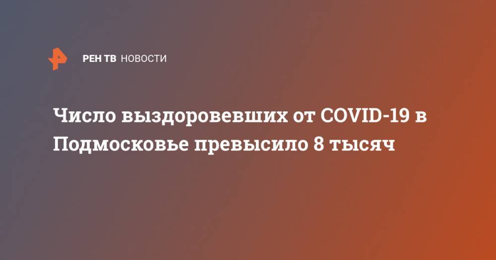 Число выздоровевших от COVID-19 в Подмосковье превысило 8 тысяч - ren.tv - Россия - Московская обл.