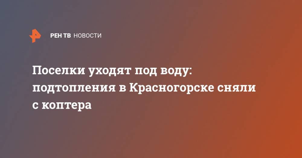 Поселки уходят под воду: подтопления в Красногорске сняли с коптера - ren.tv - Московская обл. - Красногорск