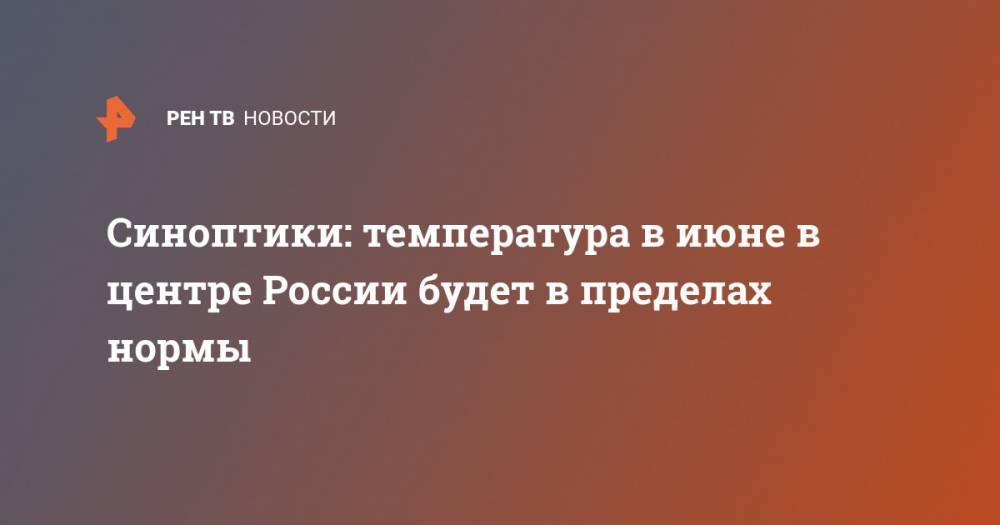 Синоптики: температура в июне в центре России будет в пределах нормы - ren.tv - Россия - респ. Алтай - Амурская обл. - Хабаровский край - респ. Саха - Магаданская обл. - Чукотка - респ. Хакасия - окр.Сзфо