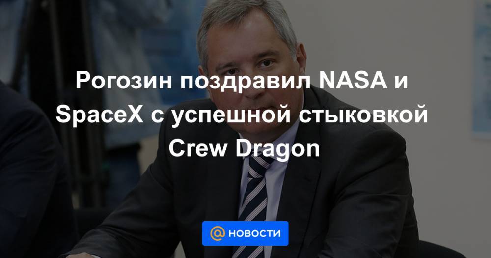 Рогозин поздравил NASA и SpaceX с успешной стыковкой Crew Dragon - news.mail.ru - Россия - США - шт.Флорида